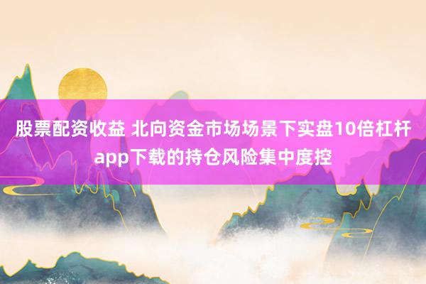 股票配资收益 北向资金市场场景下实盘10倍杠杆app下载的持仓风险集中度控
