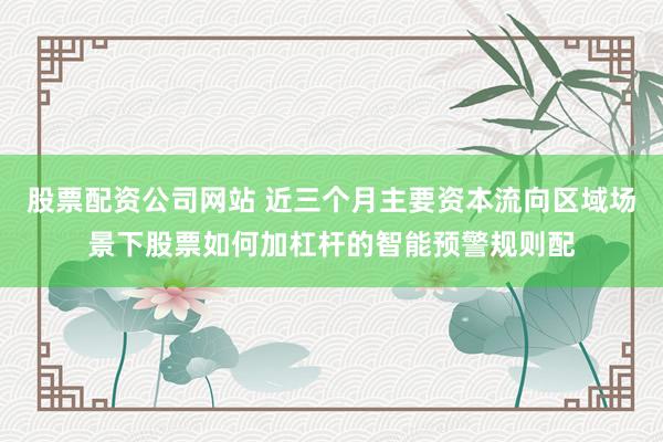 股票配资公司网站 近三个月主要资本流向区域场景下股票如何加杠杆的智能预警规则配