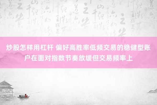 炒股怎样用杠杆 偏好高胜率低频交易的稳健型账户在面对指数节奏放缓但交易频率上