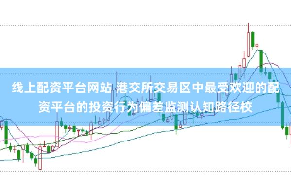 线上配资平台网站 港交所交易区中最受欢迎的配资平台的投资行为偏差监测认知路径校
