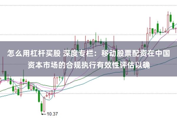 怎么用杠杆买股 深度专栏：移动股票配资在中国资本市场的合规执行有效性评估以确