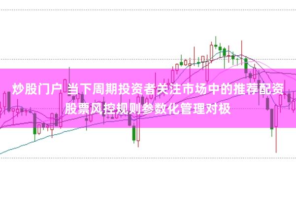 炒股门户 当下周期投资者关注市场中的推荐配资股票风控规则参数化管理对极