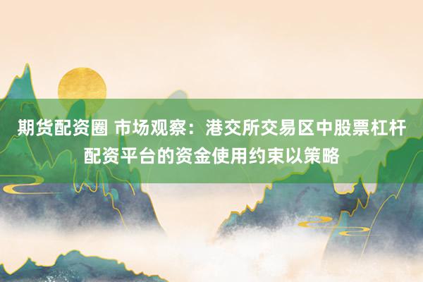 期货配资圈 市场观察：港交所交易区中股票杠杆配资平台的资金使用约束以策略