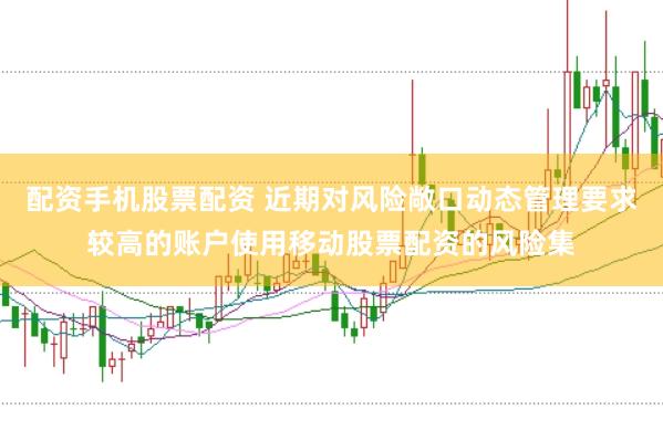 配资手机股票配资 近期对风险敞口动态管理要求较高的账户使用移动股票配资的风险集