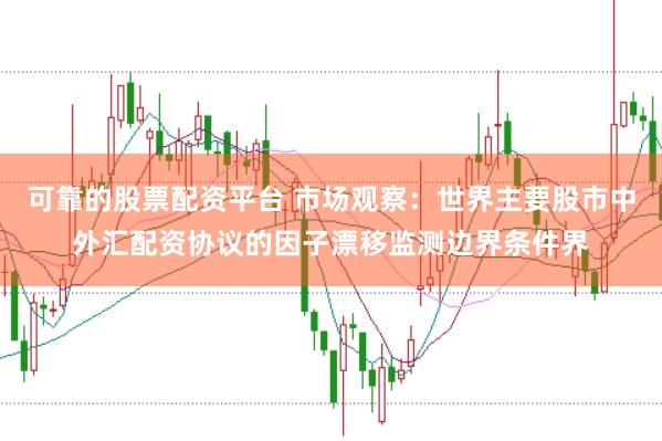 可靠的股票配资平台 市场观察：世界主要股市中外汇配资协议的因子漂移监测边界条件界