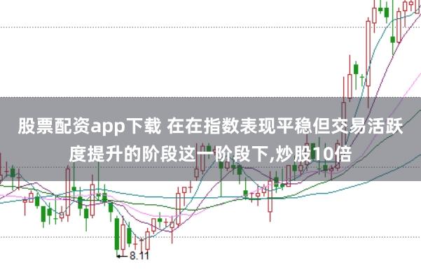 股票配资app下载 在在指数表现平稳但交易活跃度提升的阶段这一阶段下,炒股10倍