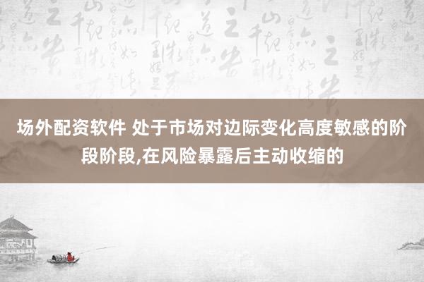 场外配资软件 处于市场对边际变化高度敏感的阶段阶段,在风险暴露后主动收缩的