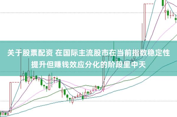 关于股票配资 在国际主流股市在当前指数稳定性提升但赚钱效应分化的阶段里中天