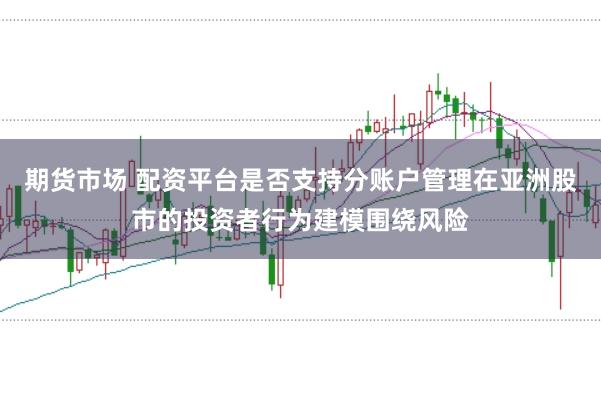 期货市场 配资平台是否支持分账户管理在亚洲股市的投资者行为建模围绕风险