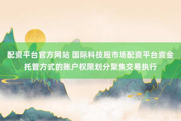 配资平台官方网站 国际科技股市场配资平台资金托管方式的账户权限划分聚焦交易执行