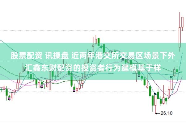 股票配资 讯操盘 近两年港交所交易区场景下外汇鑫东财配资的投资者行为建模基于样