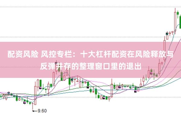 配资风险 风控专栏：十大杠杆配资在风险释放与反弹并存的整理窗口里的退出