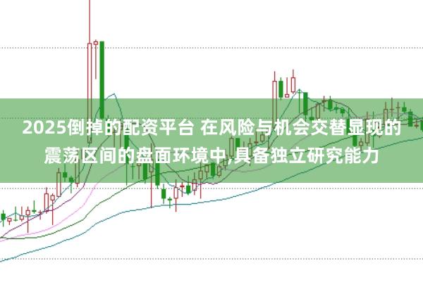 2025倒掉的配资平台 在风险与机会交替显现的震荡区间的盘面环境中,具备独立研究能力