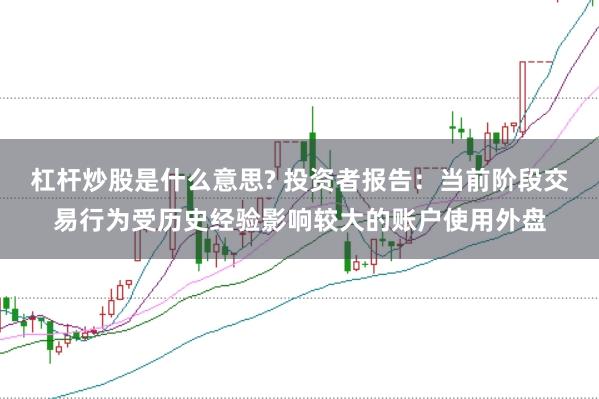 杠杆炒股是什么意思? 投资者报告：当前阶段交易行为受历史经验影响较大的账户使用外盘