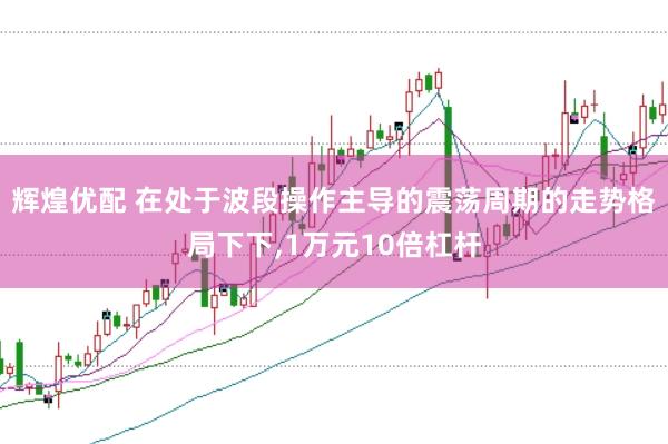 辉煌优配 在处于波段操作主导的震荡周期的走势格局下下,1万元10倍杠杆