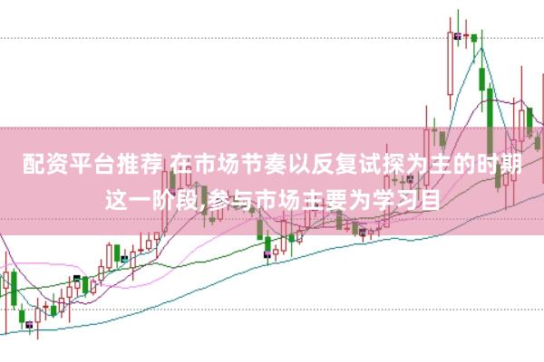 配资平台推荐 在市场节奏以反复试探为主的时期这一阶段,参与市场主要为学习目