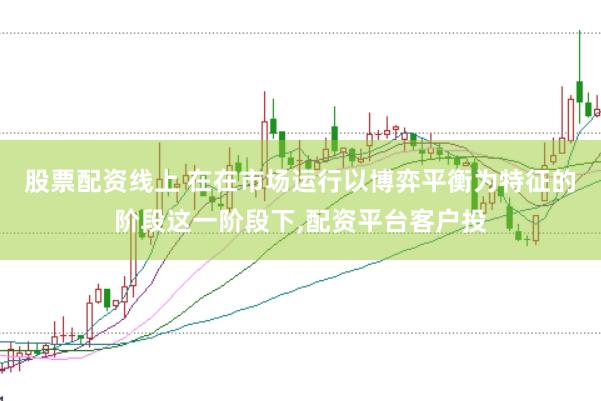 股票配资线上 在在市场运行以博弈平衡为特征的阶段这一阶段下,配资平台客户投