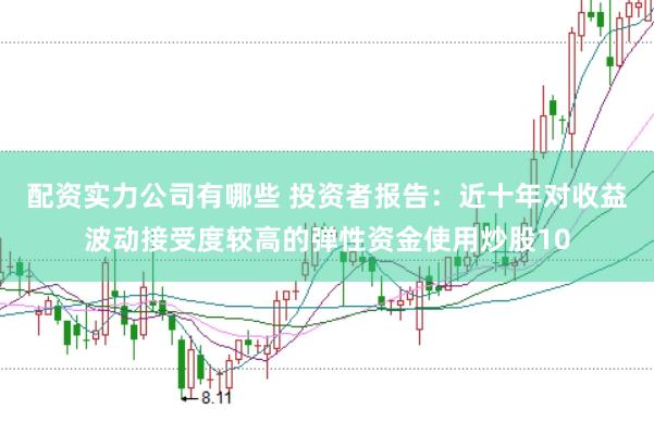 配资实力公司有哪些 投资者报告：近十年对收益波动接受度较高的弹性资金使用炒股10