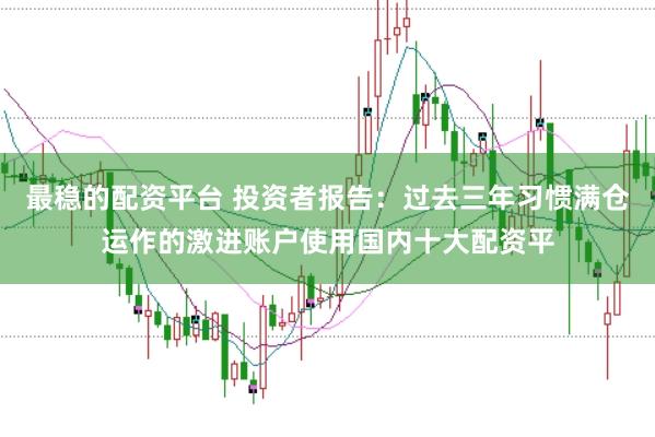 最稳的配资平台 投资者报告：过去三年习惯满仓运作的激进账户使用国内十大配资平