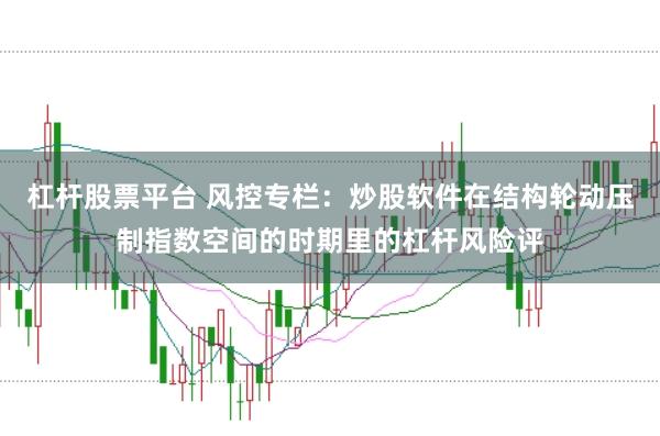 杠杆股票平台 风控专栏：炒股软件在结构轮动压制指数空间的时期里的杠杆风险评