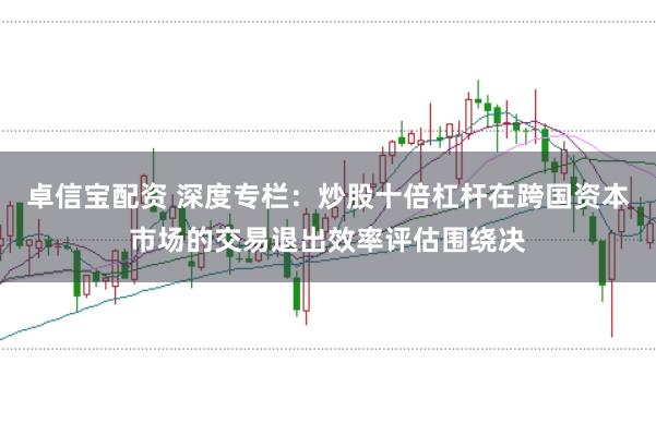 卓信宝配资 深度专栏：炒股十倍杠杆在跨国资本市场的交易退出效率评估围绕决