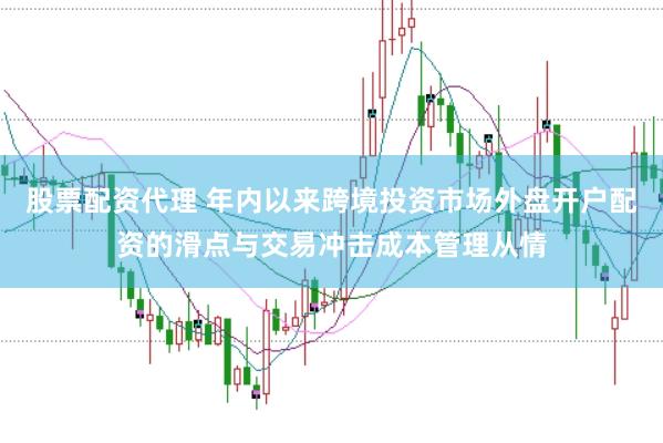 股票配资代理 年内以来跨境投资市场外盘开户配资的滑点与交易冲击成本管理从情