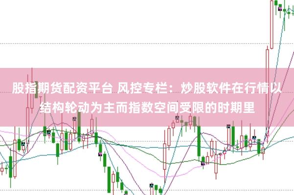 股指期货配资平台 风控专栏：炒股软件在行情以结构轮动为主而指数空间受限的时期里