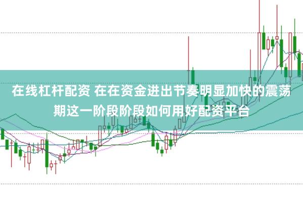 在线杠杆配资 在在资金进出节奏明显加快的震荡期这一阶段阶段如何用好配资平台