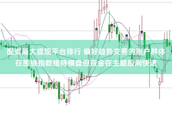 配资最大提现平台排行 偏好趋势交易的账户群体在围绕指数维持横盘但资金在主题股间快速