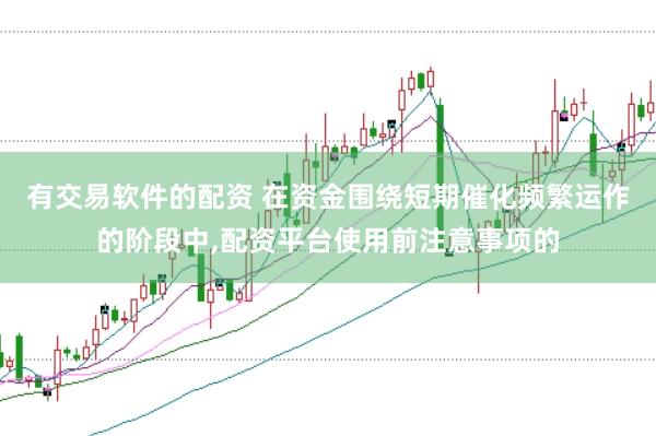 有交易软件的配资 在资金围绕短期催化频繁运作的阶段中,配资平台使用前注意事项的