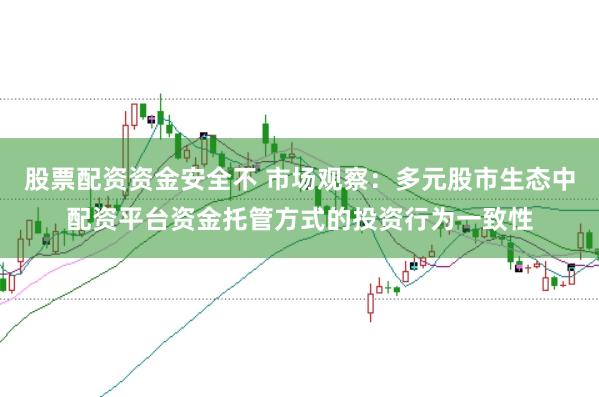 股票配资资金安全不 市场观察：多元股市生态中配资平台资金托管方式的投资行为一致性