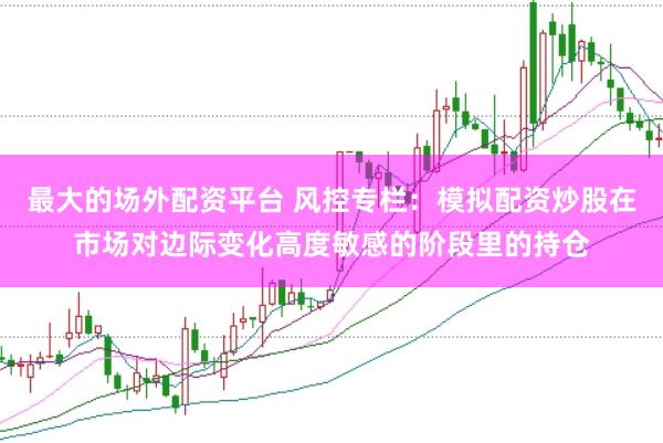 最大的场外配资平台 风控专栏：模拟配资炒股在市场对边际变化高度敏感的阶段里的持仓