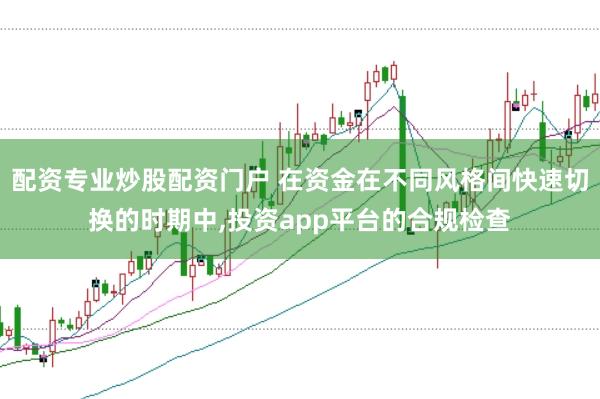 配资专业炒股配资门户 在资金在不同风格间快速切换的时期中,投资app平台的合规检查