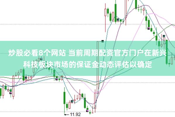 炒股必看8个网站 当前周期配资官方门户在新兴科技板块市场的保证金动态评估以确定