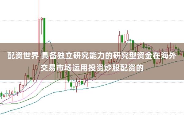 配资世界 具备独立研究能力的研究型资金在海外交易市场运用投资炒股配资的