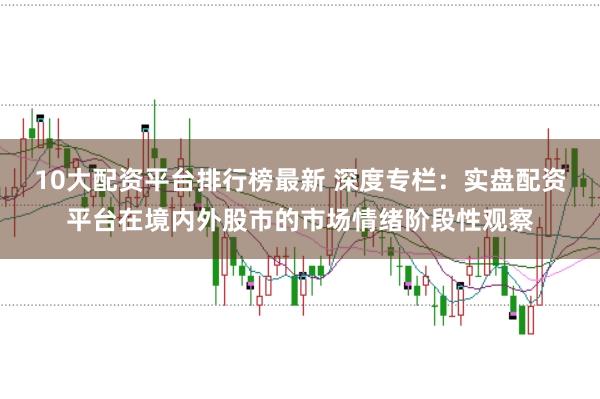 10大配资平台排行榜最新 深度专栏：实盘配资平台在境内外股市的市场情绪阶段性观察