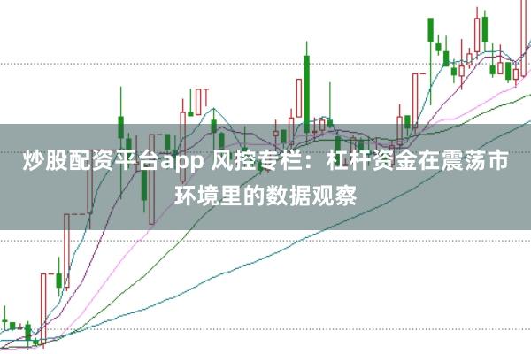 炒股配资平台app 风控专栏：杠杆资金在震荡市环境里的数据观察