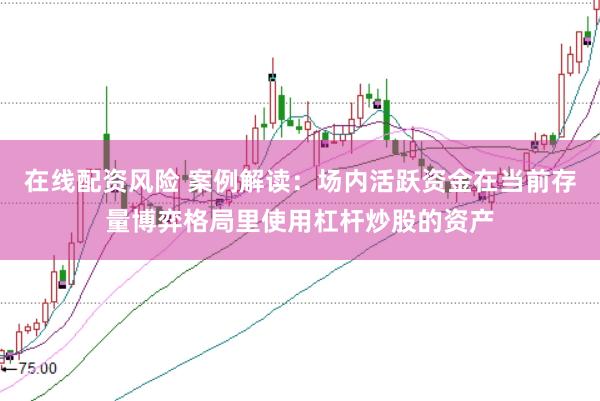 在线配资风险 案例解读：场内活跃资金在当前存量博弈格局里使用杠杆炒股的资产
