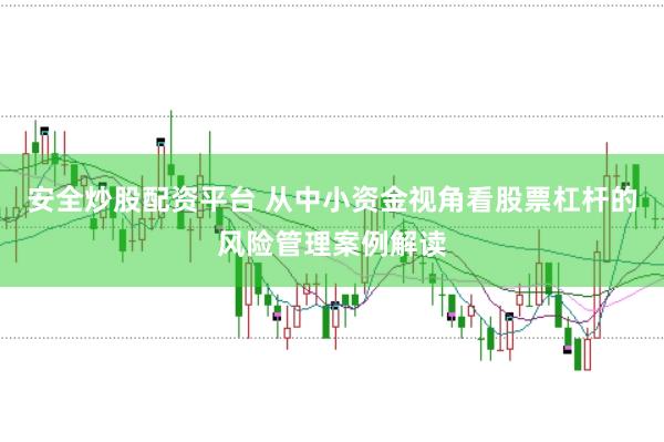 安全炒股配资平台 从中小资金视角看股票杠杆的风险管理案例解读