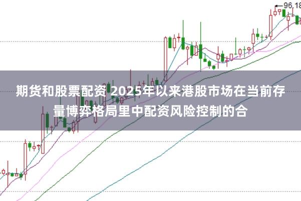 期货和股票配资 2025年以来港股市场在当前存量博弈格局里中配资风险控制的合