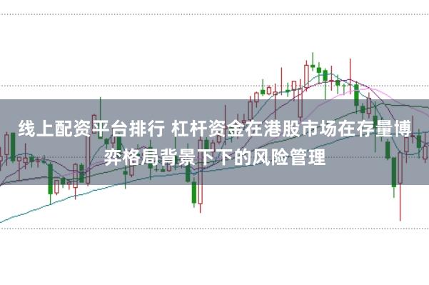 线上配资平台排行 杠杆资金在港股市场在存量博弈格局背景下下的风险管理