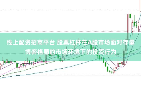 线上配资招商平台 股票杠杆在A股市场面对存量博弈格局的市场环境下的投资行为