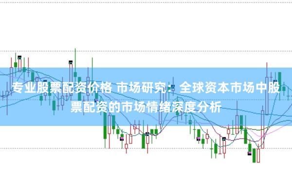 专业股票配资价格 市场研究：全球资本市场中股票配资的市场情绪深度分析