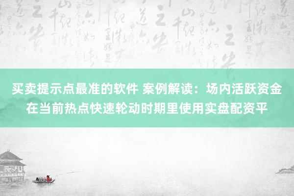 买卖提示点最准的软件 案例解读：场内活跃资金在当前热点快速轮动时期里使用实盘配资平
