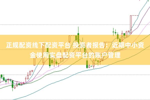 正规配资线下配资平台 投资者报告：近期中小资金使用实盘配资平台的账户管理