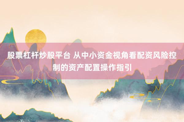 股票杠杆炒股平台 从中小资金视角看配资风险控制的资产配置操作指引
