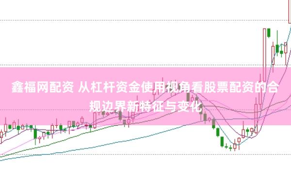 鑫福网配资 从杠杆资金使用视角看股票配资的合规边界新特征与变化
