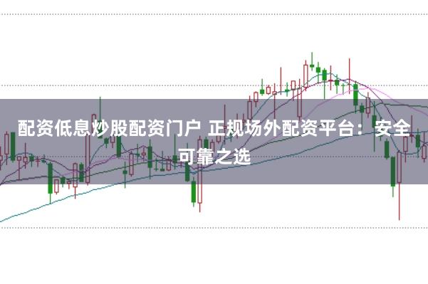 配资低息炒股配资门户 正规场外配资平台：安全可靠之选