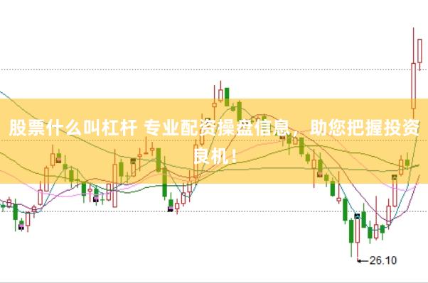 股票什么叫杠杆 专业配资操盘信息，助您把握投资良机！
