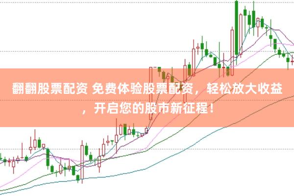 翻翻股票配资 免费体验股票配资，轻松放大收益，开启您的股市新征程！